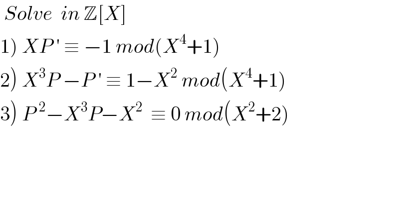  Solve  in Z[X]  1) XP ′ ≡ −1 mod(X^4 +1)  2) X^3 P −P ′ ≡ 1−X^2  mod(X^4 +1)  3) P^2 −X^3 P−X^2   ≡ 0 mod(X^2 +2)  