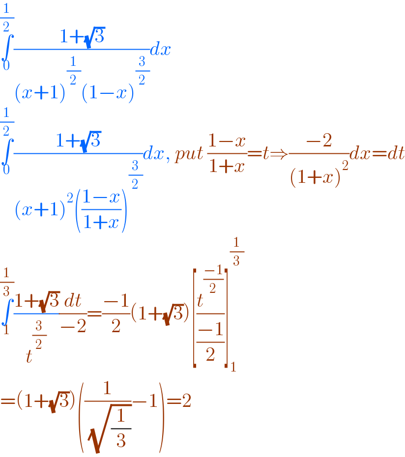 ∫_0 ^(1/2) ((1+(√3))/((x+1)^(1/2) (1−x)^(3/2) ))dx  ∫_0 ^(1/2) ((1+(√3))/((x+1)^2 (((1−x)/(1+x)))^(3/2) ))dx, put ((1−x)/(1+x))=t⇒((−2)/((1+x)^2 ))dx=dt  ∫_1 ^(1/3) ((1+(√3))/t^(3/2) )(dt/(−2))=((−1)/2)(1+(√3))[(t^((−1)/2) /((−1)/2))]_1 ^(1/3)   =(1+(√3))((1/( (√(1/3))))−1)=2  