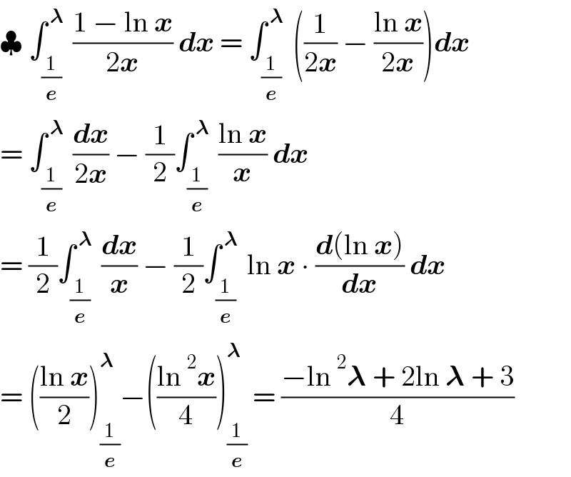 ♣ ∫_(1/e) ^( 𝛌)  ((1 − ln x)/(2x)) dx = ∫_(1/e) ^( 𝛌)  ((1/(2x)) − ((ln x)/(2x)))dx  = ∫_(1/e) ^( 𝛌)  (dx/(2x)) − (1/2)∫_(1/e) ^( 𝛌)  ((ln x)/x) dx   = (1/2)∫_(1/e) ^( 𝛌)  (dx/x) − (1/2)∫_(1/e) ^( 𝛌)  ln x ∙ ((d(ln x))/dx) dx  = (((ln x)/2))_(1/e) ^𝛌 −(((ln^2 x)/4))_(1/e) ^𝛌  = ((−ln^2 𝛌 + 2ln 𝛌 + 3)/4)  