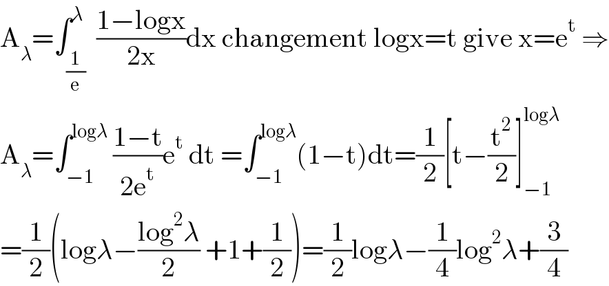 A_λ =∫_(1/e) ^λ  ((1−logx)/(2x))dx changement logx=t give x=e^t  ⇒  A_λ =∫_(−1) ^(logλ)  ((1−t)/(2e^t ))e^t  dt =∫_(−1) ^(logλ) (1−t)dt=(1/2)[t−(t^2 /2)]_(−1) ^(logλ)   =(1/2)(logλ−((log^2 λ)/2) +1+(1/2))=(1/2)logλ−(1/4)log^2 λ+(3/4)  
