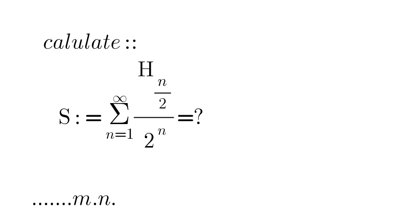              calulate ::                 S : = Σ_(n=1) ^∞ (( H_((n/2) ) )/( 2^( n) )) =?            .......m.n.  