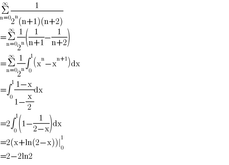 Σ_(n=0) ^∞ (1/(2^n (n+1)(n+2)))  =Σ_(n=0) ^∞ (1/2^n )((1/(n+1))−(1/(n+2)))  =Σ_(n=0) ^∞ (1/2^n )∫_0 ^1 (x^n −x^(n+1) )dx  =∫_0 ^1 ((1−x)/(1−(x/2)))dx  =2∫_0 ^1 (1−(1/(2−x)))dx  =2(x+ln(2−x))∣_0 ^1   =2−2ln2  