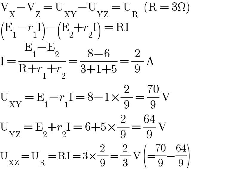 V_X −V_Z  = U_(XY) −U_(YZ)  = U_R   (R = 3Ω)  (E_1 −r_1 I)−(E_2 +r_2 I) = RI  I = ((E_1 −E_2 )/(R+r_1 +r_2 )) = ((8−6)/(3+1+5)) = (2/9) A  U_(XY)  = E_1 −r_1 I = 8−1×(2/9) = ((70)/9) V  U_(YZ)  = E_2 +r_2 I = 6+5×(2/9) = ((64)/9) V  U_(XZ)  = U_R  = RI = 3×(2/9) = (2/3) V (=((70)/9)−((64)/9))  