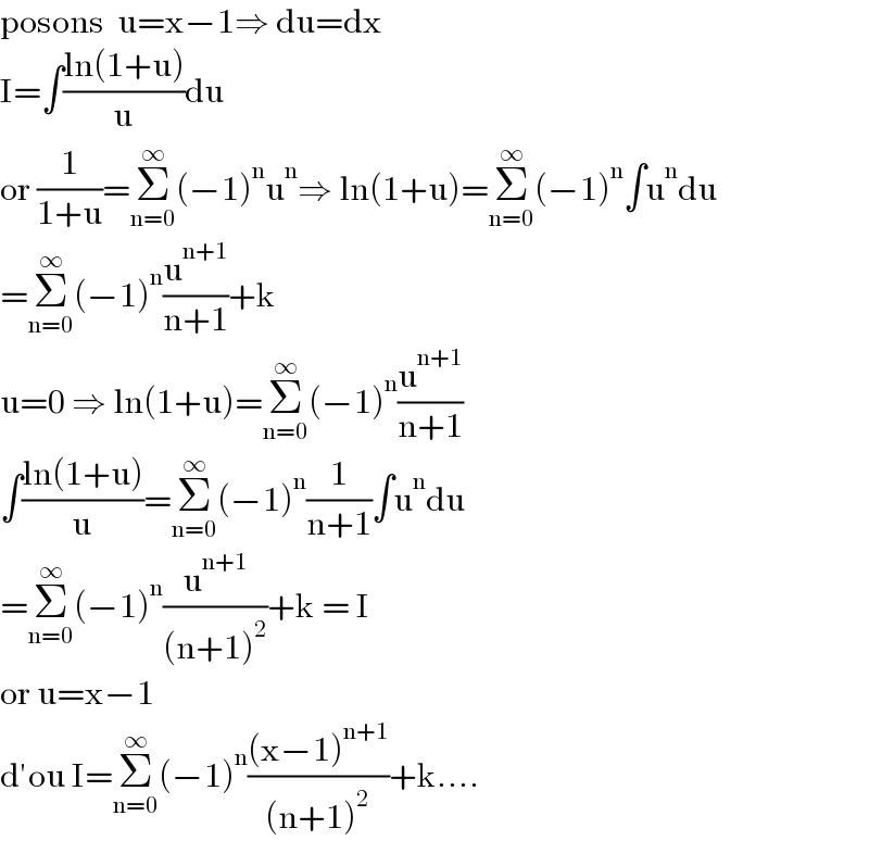 posons  u=x−1⇒ du=dx  I=∫((ln(1+u))/u)du  or (1/(1+u))=Σ_(n=0) ^∞ (−1)^n u^n ⇒ ln(1+u)=Σ_(n=0) ^∞ (−1)^n ∫u^n du  =Σ_(n=0) ^∞ (−1)^n (u^(n+1) /(n+1))+k  u=0 ⇒ ln(1+u)=Σ_(n=0) ^∞ (−1)^n (u^(n+1) /(n+1))  ∫((ln(1+u))/u)=Σ_(n=0) ^∞ (−1)^n (1/(n+1))∫u^n du  =Σ_(n=0) ^∞ (−1)^n (u^(n+1) /((n+1)^2 ))+k = I  or u=x−1  d′ou I=Σ_(n=0) ^∞ (−1)^n (((x−1)^(n+1) )/((n+1)^2 ))+k....  