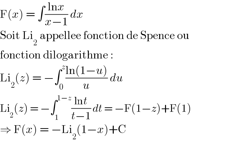 F(x) = ∫((lnx)/(x−1)) dx  Soit Li_2  appellee fonction de Spence ou  fonction dilogarithme :  Li_2 (z) = −∫_0 ^z ((ln(1−u))/u) du  Li_2 (z) = −∫_1 ^(1−z) ((lnt)/(t−1)) dt = −F(1−z)+F(1)  ⇒ F(x) = −Li_2 (1−x)+C  