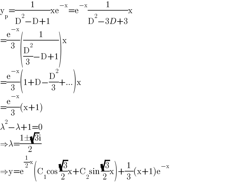 y_p =(1/(D^2 −D+1))xe^(−x) =e^(−x) (1/(D^2 −3D+3))x  =(e^(−x) /3)((1/((D^2 /3)−D+1)))x  =(e^(−x) /3)(1+D−(D^2 /3)+...)x  =(e^(−x) /3)(x+1)  λ^2 −λ+1=0  ⇒λ=((1±(√3)i)/2)  ⇒y=e^((1/2)x) (C_1 cos ((√3)/2)x+C_2 sin ((√3)/2)x)+(1/3)(x+1)e^(−x)   