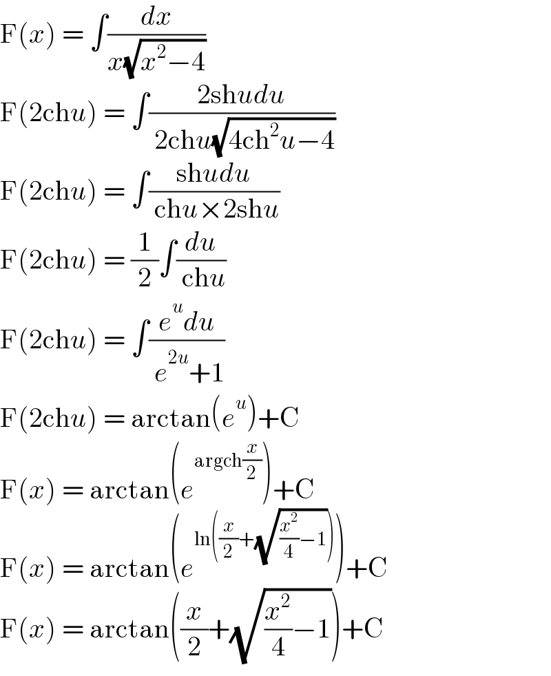 F(x) = ∫(dx/(x(√(x^2 −4))))  F(2chu) = ∫((2shudu)/( 2chu(√(4ch^2 u−4))))  F(2chu) = ∫((shudu)/( chu×2shu))  F(2chu) = (1/2)∫(du/( chu))  F(2chu) = ∫((e^u du)/( e^(2u) +1))  F(2chu) = arctan(e^u )+C  F(x) = arctan(e^(argch(x/2)) )+C  F(x) = arctan(e^(ln((x/2)+(√((x^2 /4)−1)))) )+C  F(x) = arctan((x/2)+(√((x^2 /4)−1)))+C  