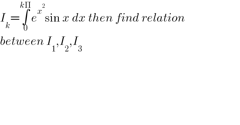 I_k =∫_0 ^(kΠ) e^x^2  sin x dx then find relation   between I_1 ,I_2 ,I_3   