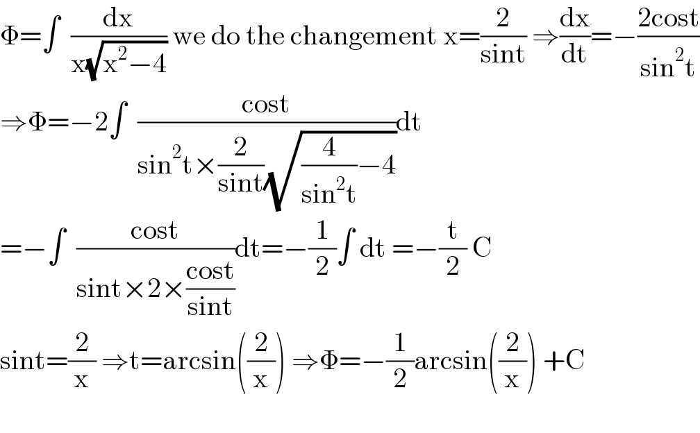 Φ=∫  (dx/(x(√(x^2 −4)))) we do the changement x=(2/(sint)) ⇒(dx/dt)=−((2cost)/(sin^2 t))  ⇒Φ=−2∫  ((cost)/(sin^2 t×(2/(sint))(√((4/(sin^2 t))−4))))dt  =−∫  ((cost)/(sint×2×((cost)/(sint))))dt=−(1/2)∫ dt =−(t/2) C  sint=(2/x) ⇒t=arcsin((2/x)) ⇒Φ=−(1/2)arcsin((2/x)) +C    
