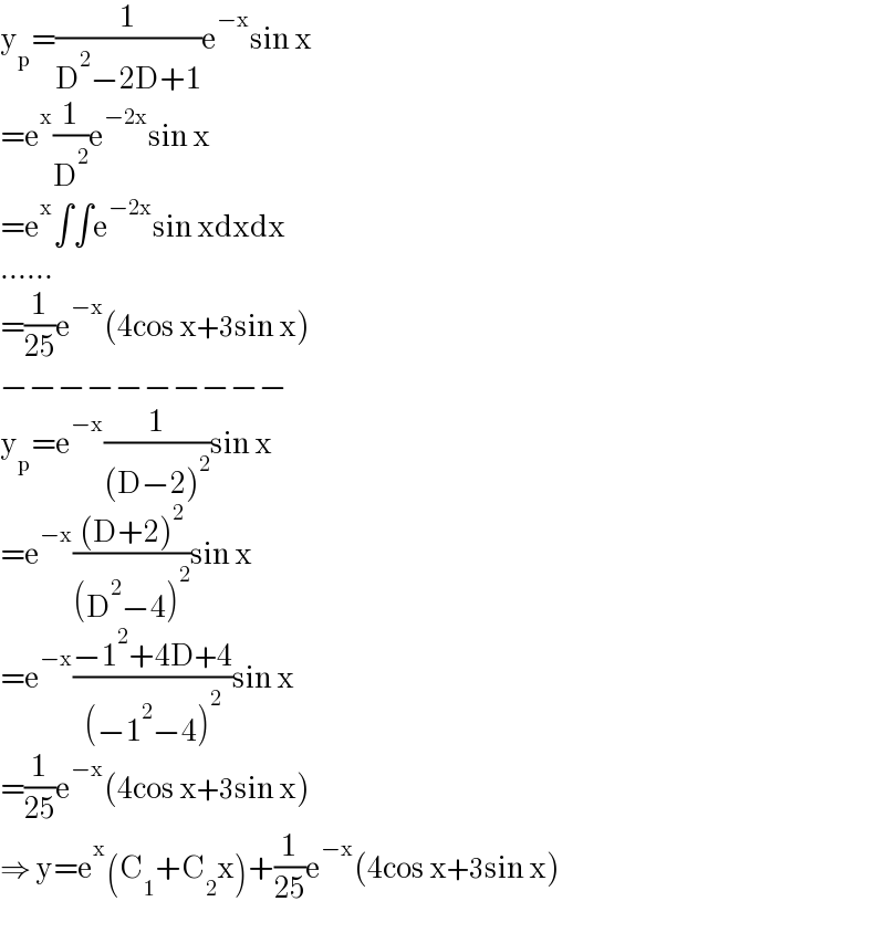 y_p =(1/(D^2 −2D+1))e^(−x) sin x  =e^x (1/D^2 )e^(−2x) sin x  =e^x ∫∫e^(−2x) sin xdxdx  ......  =(1/(25))e^(−x) (4cos x+3sin x)  −−−−−−−−−−  y_p =e^(−x) (1/((D−2)^2 ))sin x  =e^(−x) (((D+2)^2 )/((D^2 −4)^2 ))sin x  =e^(−x) ((−1^2 +4D+4)/((−1^2 −4)^2 ))sin x  =(1/(25))e^(−x) (4cos x+3sin x)  ⇒ y=e^x (C_1 +C_2 x)+(1/(25))e^(−x) (4cos x+3sin x)  