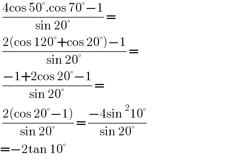  ((4cos 50°.cos 70°−1)/(sin 20°)) =   ((2(cos 120°+cos 20°)−1)/(sin 20°)) =   ((−1+2cos 20°−1)/(sin 20°)) =    ((2(cos 20°−1))/(sin 20°)) = ((−4sin^2 10°)/(sin 20°))  =−2tan 10°   