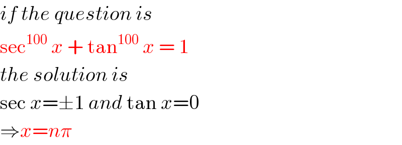 if the question is   sec^(100)  x + tan^(100)  x = 1  the solution is  sec x=±1 and tan x=0  ⇒x=nπ  