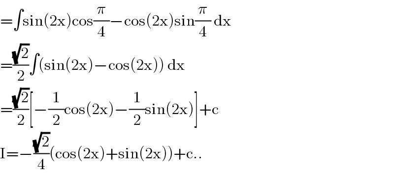 =∫sin(2x)cos(π/4)−cos(2x)sin(π/4) dx  =((√2)/2)∫(sin(2x)−cos(2x)) dx  =((√2)/2)[−(1/2)cos(2x)−(1/2)sin(2x)]+c  I=−((√2)/4)(cos(2x)+sin(2x))+c..  