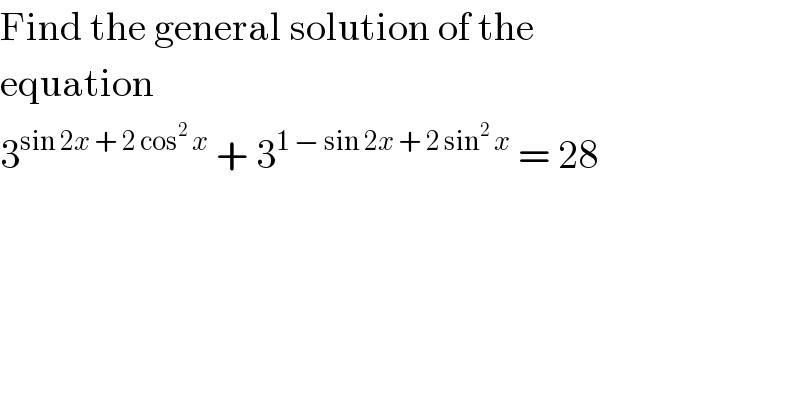 Find the general solution of the  equation  3^(sin 2x + 2 cos^2  x)  + 3^(1 − sin 2x + 2 sin^2  x)  = 28  