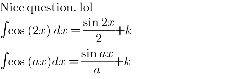 Nice question. lol  ∫cos (2x) dx = ((sin 2x)/2)+k  ∫cos (ax)dx = ((sin ax)/a)+k  