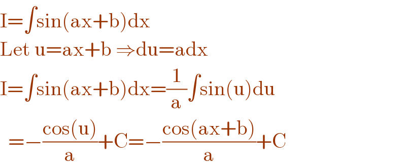 I=∫sin(ax+b)dx  Let u=ax+b ⇒du=adx  I=∫sin(ax+b)dx=(1/a)∫sin(u)du    =−((cos(u))/a)+C=−((cos(ax+b))/a)+C  