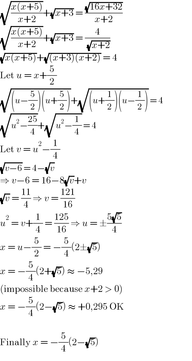 (√((x(x+5))/(x+2)))+(√(x+3)) = ((√(16x+32))/(x+2))  (√((x(x+5))/(x+2)))+(√(x+3)) = (4/( (√(x+2))))  (√(x(x+5)))+(√((x+3)(x+2))) = 4  Let u = x+(5/2)  (√((u−(5/2))(u+(5/2))))+(√((u+(1/2))(u−(1/2)))) = 4  (√(u^2 −((25)/4)))+(√(u^2 −(1/4))) = 4  Let v = u^2 −(1/4)  (√(v−6)) = 4−(√v)  ⇒ v−6 = 16−8(√v)+v  (√v) = ((11)/4) ⇒ v = ((121)/(16))  u^2  = v+(1/4) = ((125)/(16)) ⇒ u = ±((5(√5))/4)  x = u−(5/2) = −(5/4)(2±(√5))  x = −(5/4)(2+(√5)) ≈ −5,29  (impossible because x+2 > 0)  x = −(5/4)(2−(√5)) ≈ +0,295 OK    Finally x = −(5/4)(2−(√5))  