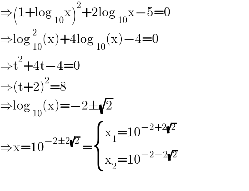 ⇒(1+log _(10) x)^2 +2log _(10) x−5=0  ⇒log _(10)^2 (x)+4log _(10) (x)−4=0  ⇒t^2 +4t−4=0  ⇒(t+2)^2 =8  ⇒log _(10) (x)=−2±(√2)  ⇒x=10^(−2±2(√2))  = { ((x_1 =10^(−2+2(√2)) )),((x_2 =10^(−2−2(√2)) )) :}    