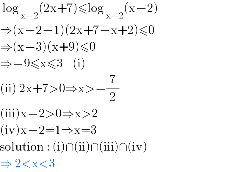  log _(x−2) (2x+7)≤log _(x−2) (x−2)  ⇒(x−2−1)(2x+7−x+2)≤0  ⇒(x−3)(x+9)≤0   ⇒−9≤x≤3    (i)  (ii) 2x+7>0⇒x>−(7/2)  (iii)x−2>0⇒x>2  (iv)x−2≠1⇒x≠3  solution : (i)∩(ii)∩(iii)∩(iv)  ⇒ 2<x<3  