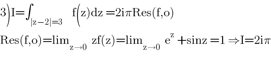 3)I=∫_(∣z−2∣=3)    f(z)dz =2iπRes(f,o)  Res(f,o)=lim_(z→0)   zf(z)=lim_(z→0)   e^z  +sinz =1 ⇒I=2iπ  