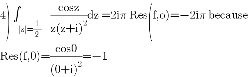 4) ∫_(∣z∣=(1/2))    ((cosz)/(z(z+i)^2 ))dz =2iπ Res(f,o)=−2iπ because  Res(f,0)=((cos0)/((0+i)^2 ))=−1  