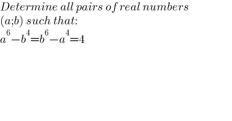 Determine all pairs of real numbers  (a;b) such that:  a^6 −b^4 =b^6 −a^4 =4  