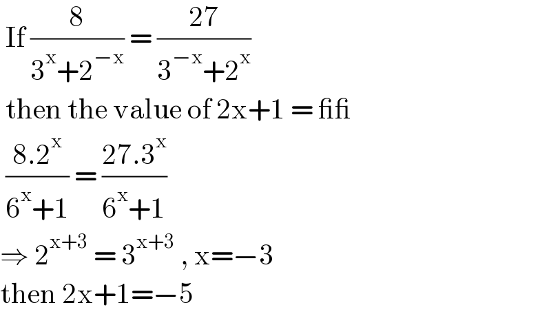  If (8/(3^x +2^(−x) )) = ((27)/(3^(−x) +2^x ))    then the value of 2x+1 = __   ((8.2^x )/(6^x +1)) = ((27.3^x )/(6^x +1))   ⇒ 2^(x+3)  = 3^(x+3)  , x=−3  then 2x+1=−5   