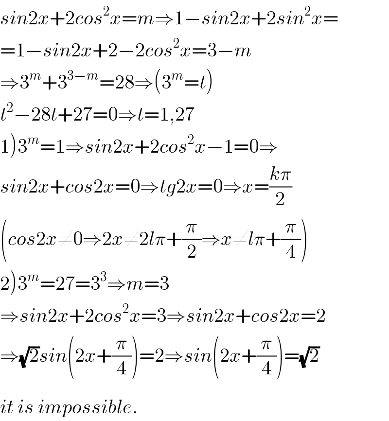sin2x+2cos^2 x=m⇒1−sin2x+2sin^2 x=  =1−sin2x+2−2cos^2 x=3−m  ⇒3^m +3^(3−m) =28⇒(3^m =t)  t^2 −28t+27=0⇒t=1,27  1)3^m =1⇒sin2x+2cos^2 x−1=0⇒  sin2x+cos2x=0⇒tg2x=0⇒x=((kπ)/2)  (cos2x≠0⇒2x≠2lπ+(π/2)⇒x≠lπ+(π/4))  2)3^m =27=3^3 ⇒m=3  ⇒sin2x+2cos^2 x=3⇒sin2x+cos2x=2  ⇒(√2)sin(2x+(π/4))=2⇒sin(2x+(π/4))=(√2)  it is impossible.^   