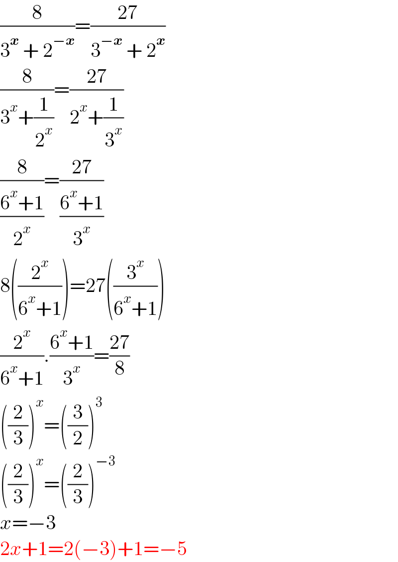 (8/(3^x  + 2^(−x) ))=((27)/(3^(−x)  + 2^x ))  (8/(3^x +(1/2^x )))=((27)/(2^x +(1/3^x )))  (8/((6^x +1)/2^x ))=((27)/((6^x +1)/3^x ))  8((2^x /(6^x +1)))=27((3^x /(6^x +1)))  (2^x /(6^x +1)).((6^x +1)/3^x )=((27)/8)  ((2/3))^x =((3/2))^3   ((2/3))^x =((2/3))^(−3)   x=−3  2x+1=2(−3)+1=−5  