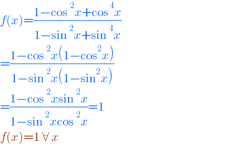 f(x)=((1−cos^2 x+cos^( 4) x)/(1−sin^2 x+sin^4 x))  =((1−cos^2 x(1−cos^2 x))/(1−sin^2 x(1−sin^2 x)))  =((1−cos^2 xsin^2 x)/(1−sin^2 xcos^2 x))=1  f(x)=1 ∀ x  