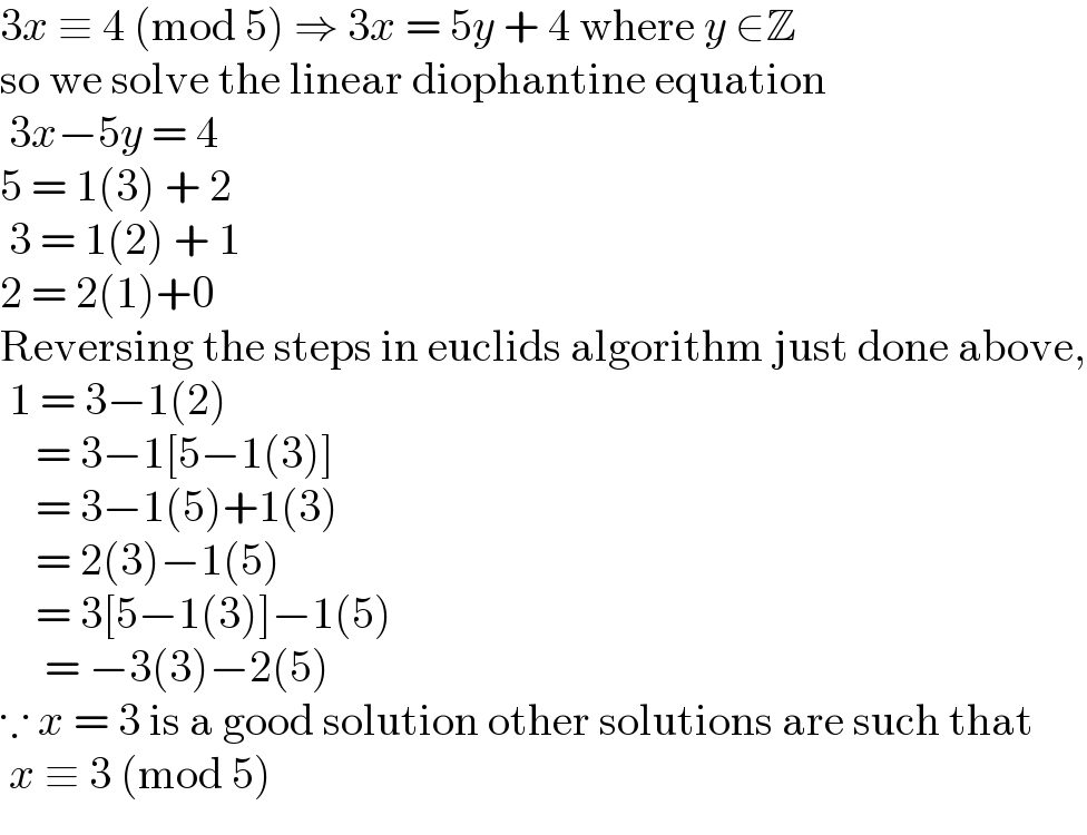 3x ≡ 4 (mod 5) ⇒ 3x = 5y + 4 where y ∈Z  so we solve the linear diophantine equation   3x−5y = 4  5 = 1(3) + 2   3 = 1(2) + 1  2 = 2(1)+0  Reversing the steps in euclids algorithm just done above,   1 = 3−1(2)      = 3−1[5−1(3)]      = 3−1(5)+1(3)      = 2(3)−1(5)      = 3[5−1(3)]−1(5)       = −3(3)−2(5)  ∵ x = 3 is a good solution other solutions are such that   x ≡ 3 (mod 5)  