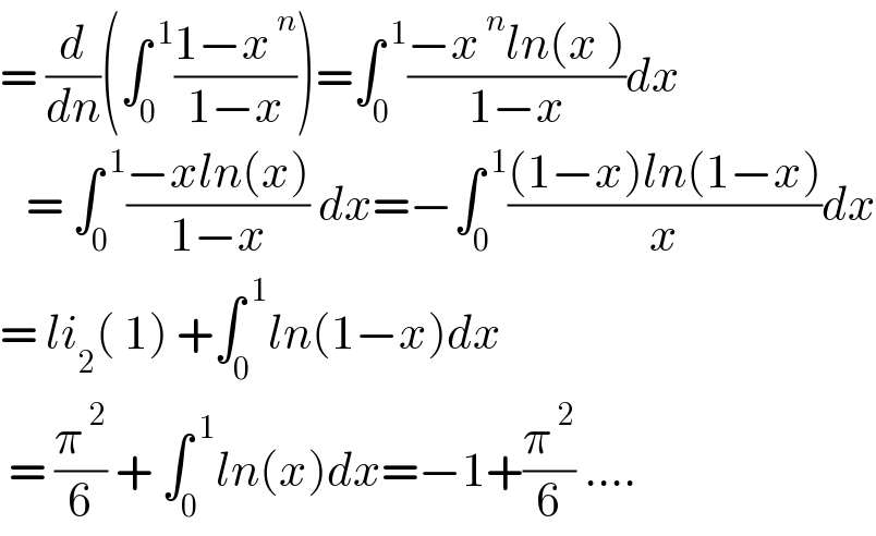 = (d/dn)(∫_0 ^( 1) ((1−x^( n) )/(1−x)))=∫_0 ^( 1) ((−x^( n) ln(x ))/(1−x))dx     = ∫_0 ^( 1) ((−xln(x))/(1−x)) dx=−∫_0 ^( 1) (((1−x)ln(1−x))/x)dx  = li_2 ( 1) +∫_0 ^( 1) ln(1−x)dx   = (π^( 2) /6) + ∫_0 ^( 1) ln(x)dx=−1+(π^( 2) /6) ....  
