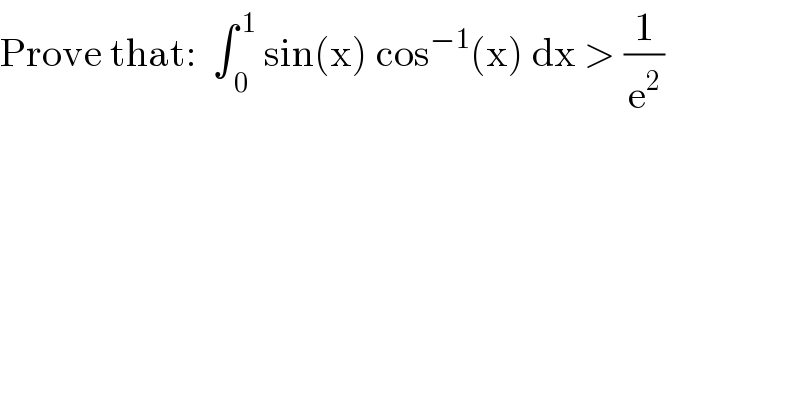 Prove that:  ∫_( 0) ^( 1)  sin(x) cos^(−1) (x) dx > (1/e^2 )  