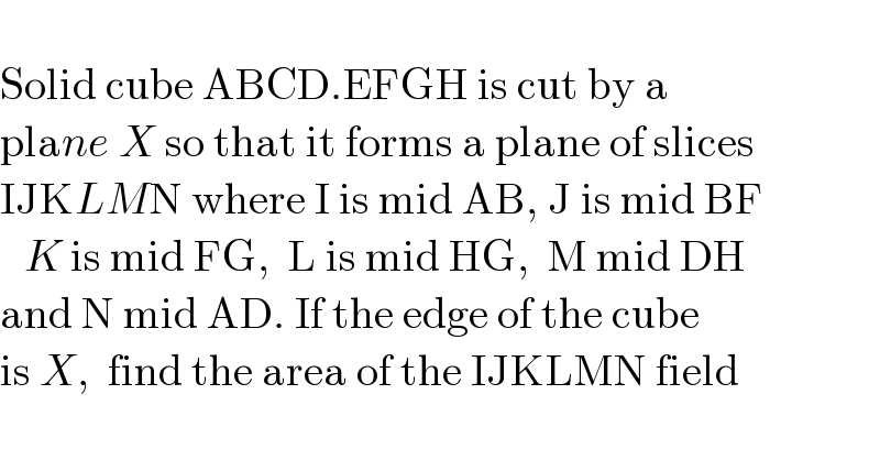   Solid cube ABCD.EFGH is cut by a  plane X so that it forms a plane of slices   IJKLMN where I is mid AB, J is mid BF   K is mid FG,  L is mid HG,  M mid DH   and N mid AD. If the edge of the cube   is X,  find the area of the IJKLMN field  