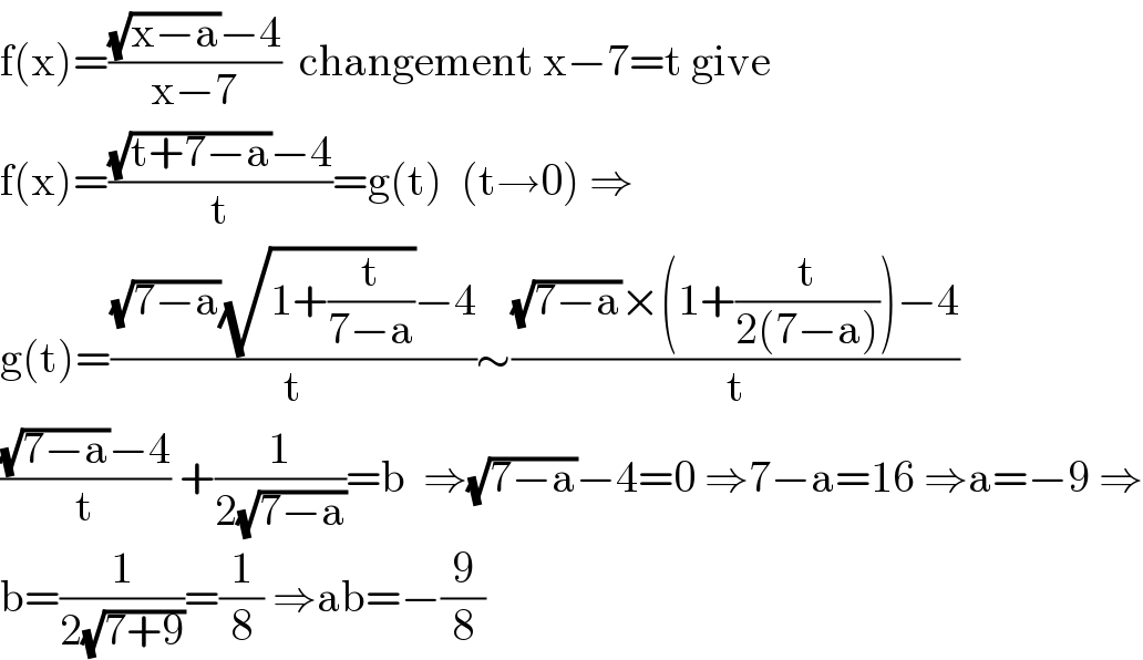 f(x)=(((√(x−a))−4)/(x−7))  changement x−7=t give  f(x)=(((√(t+7−a))−4)/t)=g(t)  (t→0) ⇒  g(t)=(((√(7−a))(√(1+(t/(7−a))))−4)/t)∼(((√(7−a))×(1+(t/(2(7−a))))−4)/t)  (((√(7−a))−4)/t) +(1/(2(√(7−a))))=b  ⇒(√(7−a))−4=0 ⇒7−a=16 ⇒a=−9 ⇒  b=(1/(2(√(7+9))))=(1/8) ⇒ab=−(9/8)  