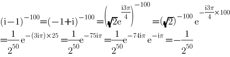 (i−1)^(−100) =(−1+i)^(−100)  =((√2)e^((i3π)/4) )^(−100)  =((√2))^(−100)  e^(−((i3π)/4)×100)   =(1/2^(50) ) e^(−(3iπ)×25)  =(1/2^(50) )e^(−75iπ)  =(1/2^(50) )e^(−74iπ)  e^(−iπ)  =−(1/2^(50) )  