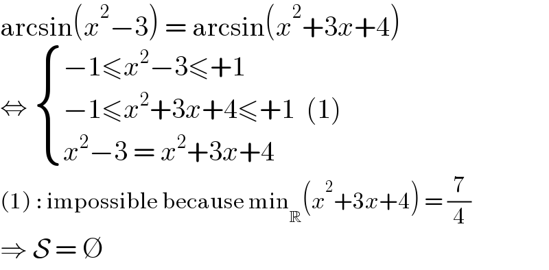 arcsin(x^2 −3) = arcsin(x^2 +3x+4)  ⇔  { ((−1≤x^2 −3≤+1)),((−1≤x^2 +3x+4≤+1  (1))),((x^2 −3 = x^2 +3x+4)) :}  (1) : impossible because min_R (x^2 +3x+4) = (7/4)  ⇒ S = ∅  