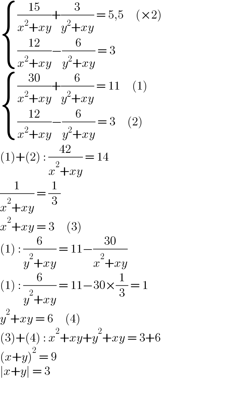  { ((((15)/(x^2 +xy))+(3/(y^2 +xy)) = 5,5     (×2))),((((12)/(x^2 +xy))−(6/(y^2 +xy)) = 3)) :}   { ((((30)/(x^2 +xy))+(6/(y^2 +xy)) = 11     (1))),((((12)/(x^2 +xy))−(6/(y^2 +xy)) = 3     (2))) :}  (1)+(2) : ((42)/(x^2 +xy)) = 14  (1/(x^2 +xy)) = (1/3)  x^2 +xy = 3     (3)  (1) : (6/(y^2 +xy)) = 11−((30)/(x^2 +xy))  (1) : (6/(y^2 +xy)) = 11−30×(1/3) = 1  y^2 +xy = 6     (4)  (3)+(4) : x^2 +xy+y^2 +xy = 3+6  (x+y)^2  = 9  ∣x+y∣ = 3    