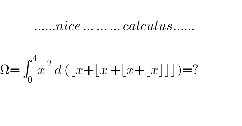                 ......nice ... ... ... calculus......     Ω= ∫_0 ^( 4) x^( 2)  d (⌊x+⌊x +⌊x+⌊x⌋⌋⌋)=?     