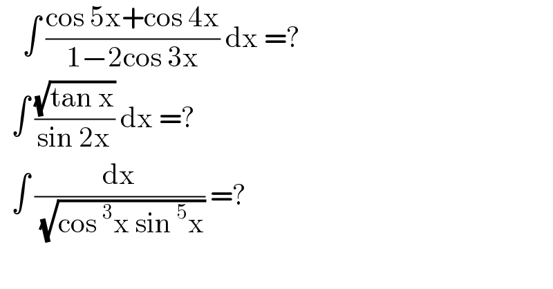     ∫ ((cos 5x+cos 4x)/(1−2cos 3x)) dx =?     ∫ ((√(tan x))/(sin 2x)) dx =?    ∫ (dx/( (√(cos^3 x sin^5 x)))) =?  