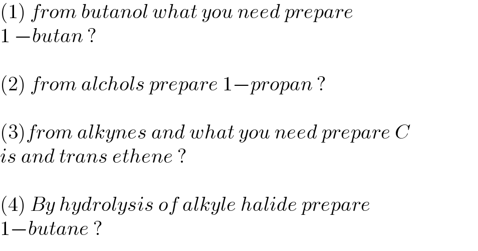 (1) from butanol what you need prepare   1 −butan ?    (2) from alchols prepare 1−propan ?    (3)from alkynes and what you need prepare C  is and trans ethene ?    (4) By hydrolysis of alkyle halide prepare   1−butane ?  