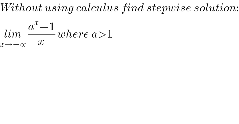 Without using calculus find stepwise solution:  lim_(x→−∝)  ((a^x −1)/x) where a>1  