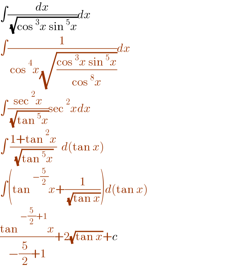 ∫(dx/( (√(cos^3 x sin^5 x))))dx  ∫(1/( cos^4 x(√((cos^3 x sin^5 x)/(cos^8 x)))))dx  ∫((sec^2 x)/( (√(tan^5 x))))sec^2 xdx  ∫ ((1+tan^2 x)/( (√(tan^5 x))))  d(tan x)  ∫(tan^(−(5/2)) x+(1/( (√(tan x)))))d(tan x)  ((tan^(−(5/2)+1) x)/(−(5/2)+1))+2(√(tan x))+c  