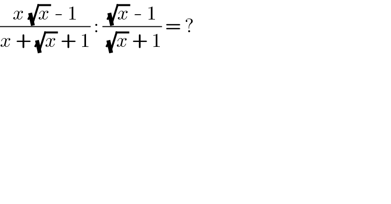 ((x (√x) - 1)/(x + (√x) + 1)) : (((√x) - 1)/( (√x) + 1)) = ?  