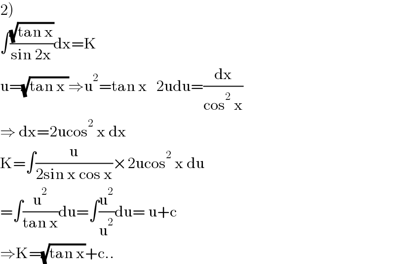 2)  ∫((√(tan x))/(sin 2x))dx=K  u=(√(tan x ))⇒u^2 =tan x   2udu=(dx/(cos^2  x))  ⇒ dx=2ucos^2  x dx  K=∫(u/(2sin x cos x))×2ucos^2  x du  =∫(u^2 /(tan x))du=∫(u^2 /u^2 )du= u+c  ⇒K=(√(tan x))+c..  