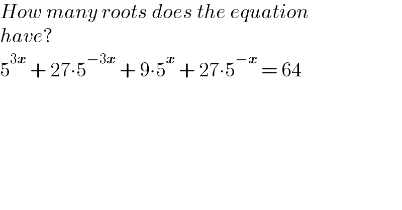 How many roots does the equation  have?  5^(3x)  + 27∙5^(−3x)  + 9∙5^x  + 27∙5^(−x)  = 64  
