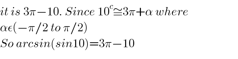it is 3π−10. Since 10^c ≅3π+α where  αε(−π/2 to π/2)  So arcsin(sin10)=3π−10  