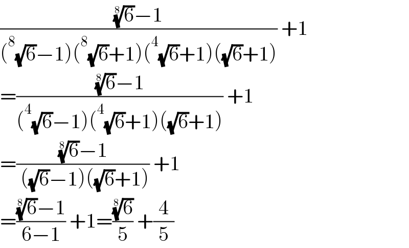 (((6)^(1/8) −1)/((^8 (√6)−1)(^8 (√6)+1)(^4 (√6)+1)((√6)+1))) +1  =(((6)^(1/8) −1)/((^4 (√6)−1)(^4 (√6)+1)((√6)+1))) +1  =(((6)^(1/8) −1)/( ((√6)−1)((√6)+1))) +1  =(((6)^(1/8) −1)/(6−1)) +1=((6)^(1/8) /5) +(4/5)  