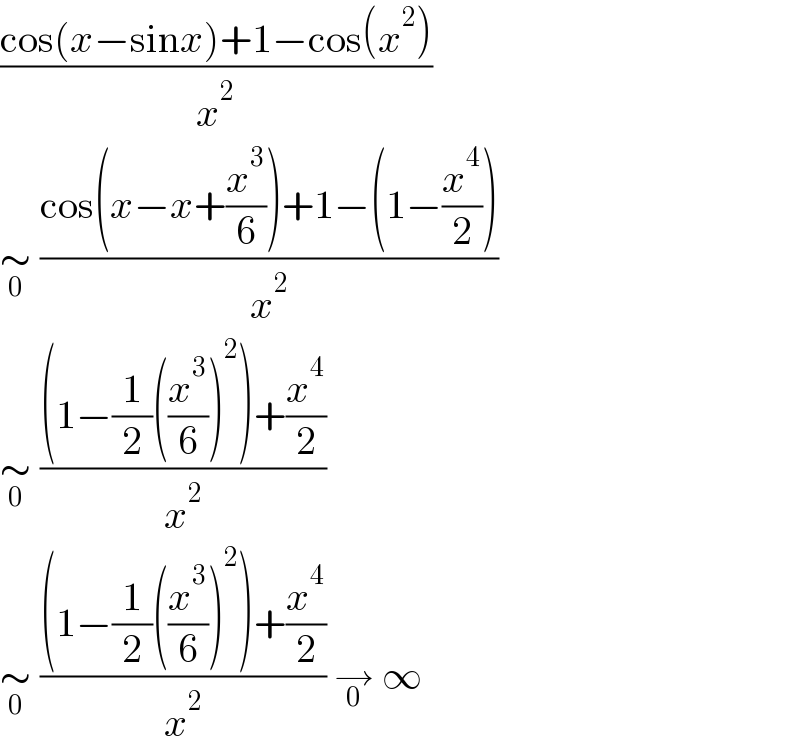 ((cos(x−sinx)+1−cos(x^2 ))/x^2 )  ∼_0  ((cos(x−x+(x^3 /6))+1−(1−(x^4 /2)))/x^2 )  ∼_0  (((1−(1/2)((x^3 /6))^2 )+(x^4 /2))/x^2 )  ∼_0  (((1−(1/2)((x^3 /6))^2 )+(x^4 /2))/x^2 ) →_0  ∞  