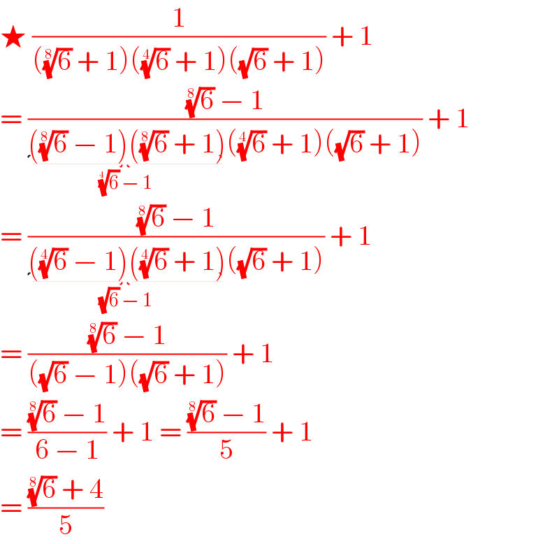★ (1/(((6)^(1/8)  + 1)((6)^(1/4)  + 1)((√6) + 1))) + 1  = (((6)^(1/8)  − 1)/(((6)^(1/8)  − 1)((6)^(1/8)  + 1)_((6)^(1/4)  − 1) ((6)^(1/4)  + 1)((√6) + 1))) + 1  = (((6)^(1/8)  − 1)/(((6)^(1/4)  − 1)((6)^(1/4)  + 1)_((√6) − 1) ((√6) + 1))) + 1  = (((6)^(1/8)  − 1)/(((√6) − 1)((√6) + 1))) + 1   = (((6)^(1/8)  − 1)/(6 − 1)) + 1 = (((6)^(1/8)  − 1)/5) + 1   = (((6)^(1/8)  + 4)/5)  